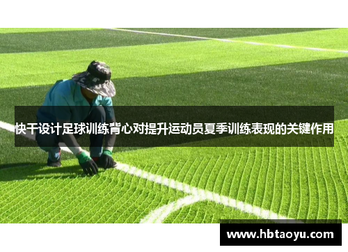 快干设计足球训练背心对提升运动员夏季训练表现的关键作用